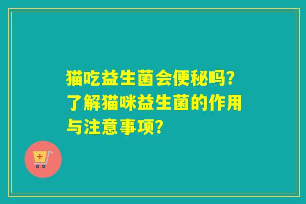 猫吃益生菌会便秘吗？了解猫咪益生菌的作用与注意事项？