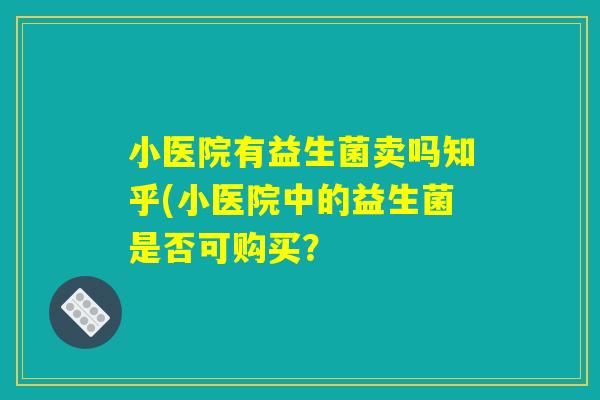 小医院有益生菌卖吗知乎(小医院中的益生菌是否可购买？