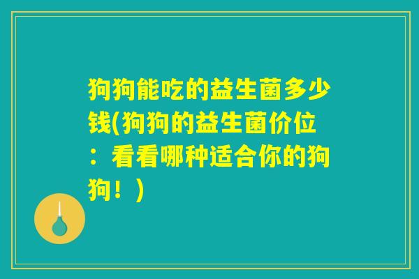 狗狗能吃的益生菌多少钱(狗狗的益生菌价位：看看哪种适合你的狗狗！)