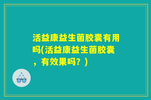 活益康益生菌胶囊有用吗(活益康益生菌胶囊，有效果吗？)
