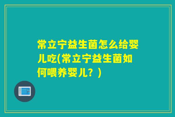 常立宁益生菌怎么给婴儿吃(常立宁益生菌如何喂养婴儿？)