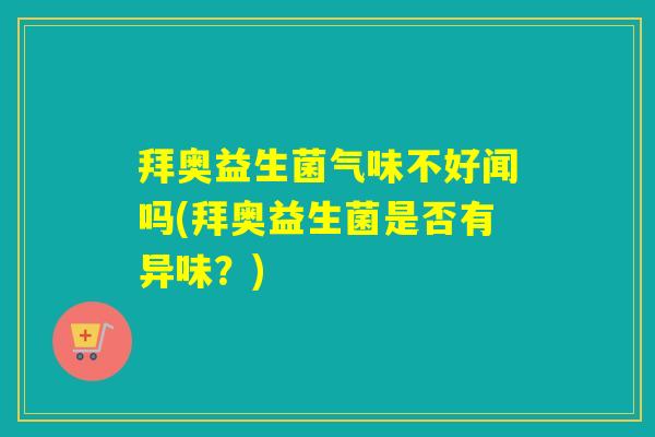 拜奥益生菌气味不好闻吗(拜奥益生菌是否有异味？)