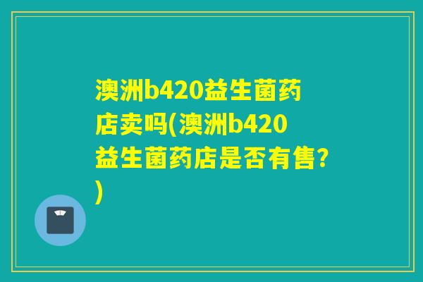 澳洲b420益生菌药店卖吗(澳洲b420益生菌药店是否有售?) 澳洲b420益生菌药店卖吗(澳洲b420益生菌药店是否有售?)