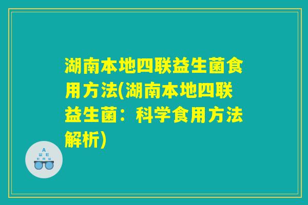 湖南本地四联益生菌食用方法(湖南本地四联益生菌:科学食用方法解析) 湖南本地四联益生菌食用方法(湖南本地四联益生菌:科学食用方法解析)