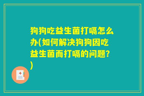 狗狗吃益生菌打嗝怎么办(如何解决狗狗因吃益生菌而打嗝的问题？)
