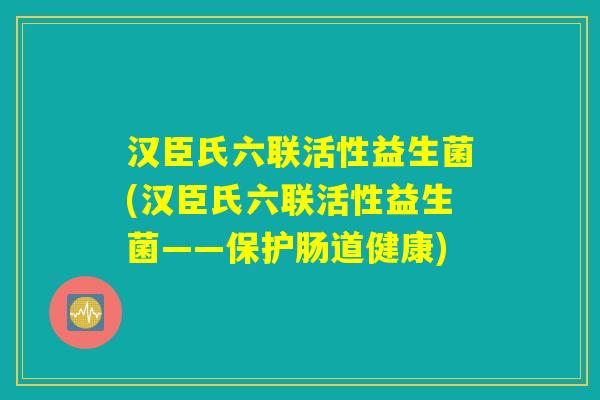 汉臣氏六联活性益生菌(汉臣氏六联活性益生菌——保护肠道健康)