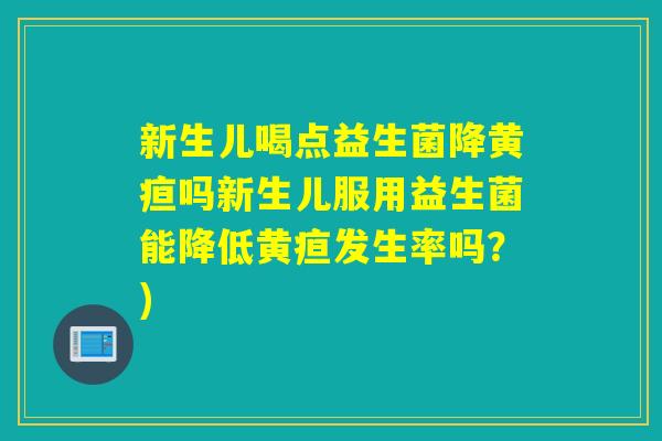 新生儿喝点益生菌降黄疸吗新生儿服用益生菌能降低黄疸发生率吗？)