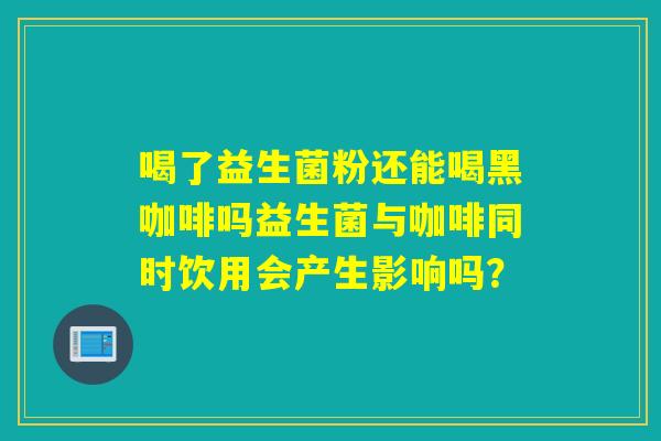 喝了益生菌粉还能喝黑咖啡吗益生菌与咖啡同时饮用会产生影响吗？