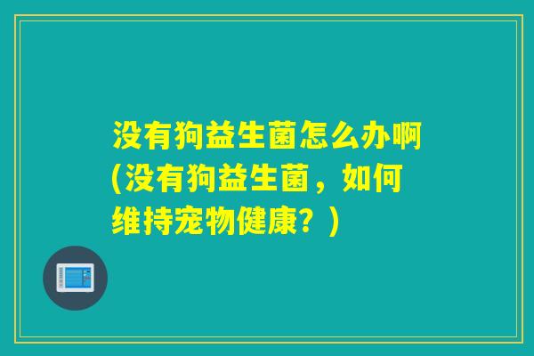 没有狗益生菌怎么办啊(没有狗益生菌，如何维持宠物健康？)