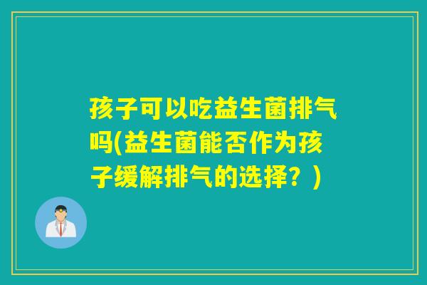 孩子可以吃益生菌排气吗(益生菌能否作为孩子缓解排气的选择？)