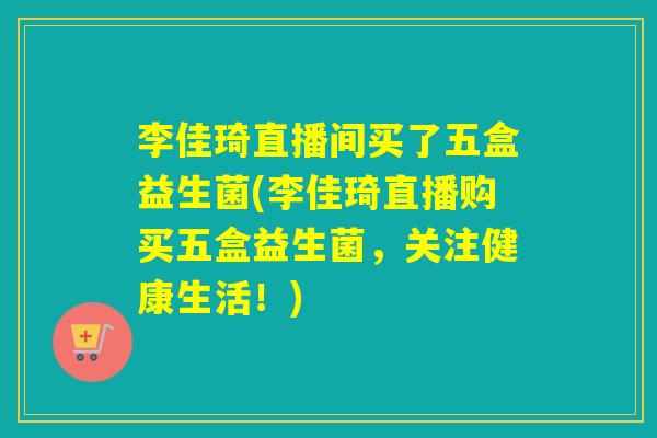 李佳琦直播间买了五盒益生菌(李佳琦直播购买五盒益生菌，关注健康生活！)