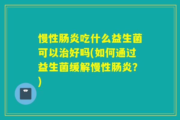 慢性肠炎吃什么益生菌可以治好吗(如何通过益生菌缓解慢性肠炎？)