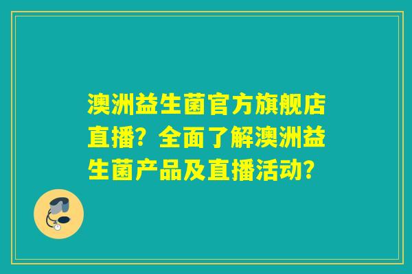 澳洲益生菌官方旗舰店直播？全面了解澳洲益生菌产品及直播活动？