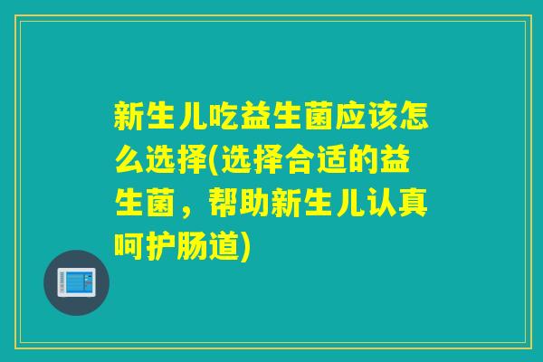 新生儿吃益生菌应该怎么选择(选择合适的益生菌，帮助新生儿认真呵护肠道)