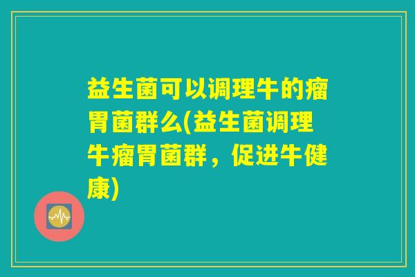 益生菌可以调理牛的瘤胃菌群么(益生菌调理牛瘤胃菌群，促进牛健康)