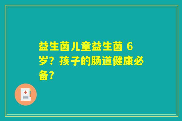 益生菌儿童益生菌 6岁？孩子的肠道健康必备？