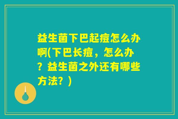益生菌下巴起痘怎么办啊(下巴长痘，怎么办？益生菌之外还有哪些方法？)