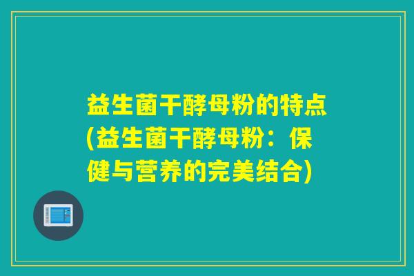 益生菌干酵母粉的特点(益生菌干酵母粉：保健与营养的完美结合)