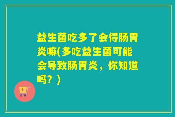 益生菌吃多了会得肠嘛(多吃益生菌可能会导致肠,你知道吗?) 益生菌吃多了会得肠嘛(多吃益生菌可能会导致肠,你知道吗?)
