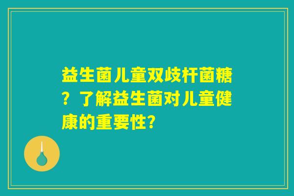 益生菌儿童双歧杆菌糖？了解益生菌对儿童健康的重要性？