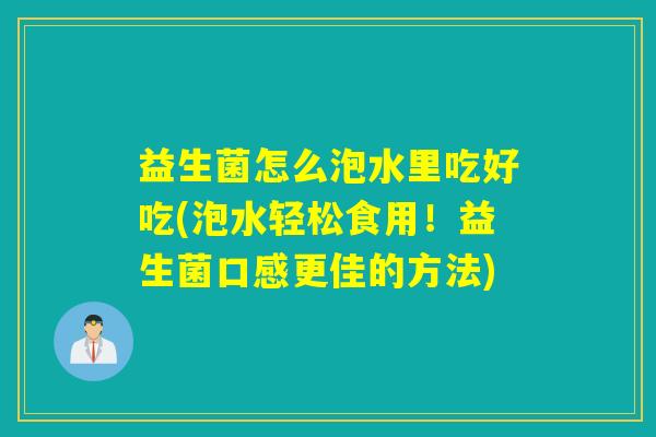 益生菌怎么泡水里吃好吃(泡水轻松食用！益生菌口感更佳的方法)