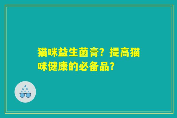 猫咪益生菌膏？提高猫咪健康的必备品？