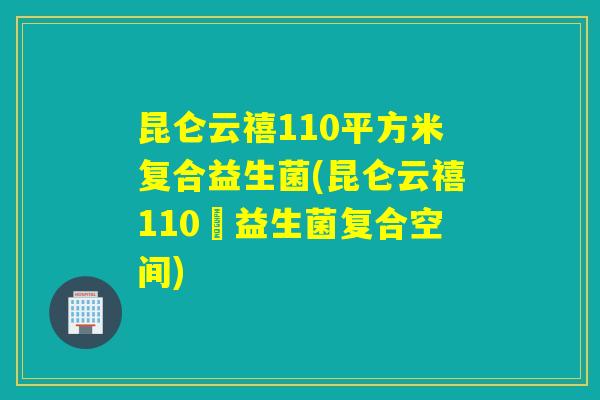 昆仑云禧110平方米复合益生菌(昆仑云禧110㎡益生菌复合空间)
