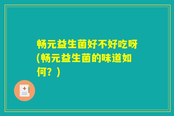 畅元益生菌好不好吃呀(畅元益生菌的味道如何？)