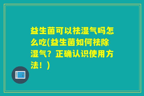 益生菌可以祛湿气吗怎么吃(益生菌如何祛除湿气？正确认识使用方法！)