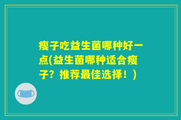 瘦子吃益生菌哪种好一点(益生菌哪种适合瘦子？推荐最佳选择！)