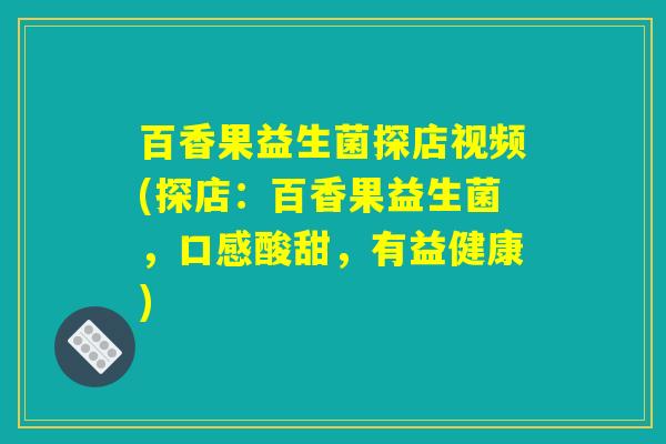 百香果益生菌探店视频(探店：百香果益生菌，口感酸甜，有益健康)