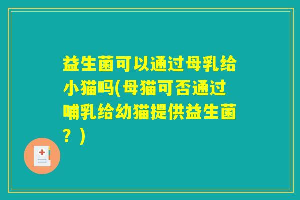益生菌可以通过母乳给小猫吗(母猫可否通过哺乳给幼猫提供益生菌？)