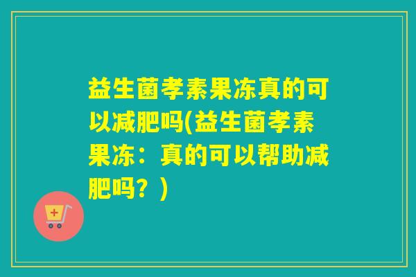 益生菌孝素果冻真的可以减肥吗(益生菌孝素果冻：真的可以帮助减肥吗？)