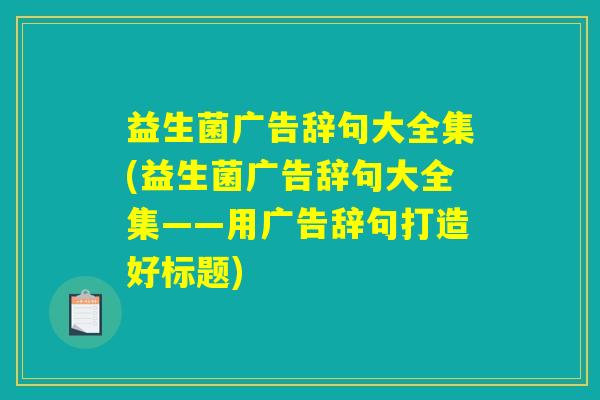 益生菌广告辞句大全集(益生菌广告辞句大全集——用广告辞句打造好标题)