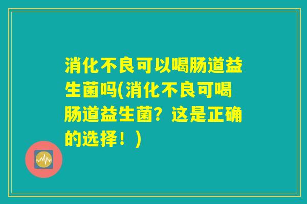 消化不良可以喝肠道益生菌吗(消化不良可喝肠道益生菌？这是正确的选择！)