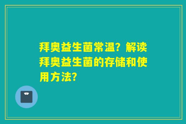 拜奥益生菌常温?解读拜奥益生菌的存储和使用方法? 拜奥益生菌常温?解读拜奥益生菌的存储和使用方法?