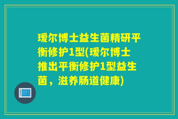 瑷尔博士益生菌精研平衡修护1型(瑷尔博士推出平衡修护1型益生菌，滋养肠道健康)