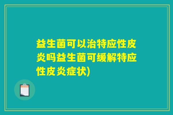 益生菌可以治特应性皮炎吗益生菌可缓解特应性皮炎症状)