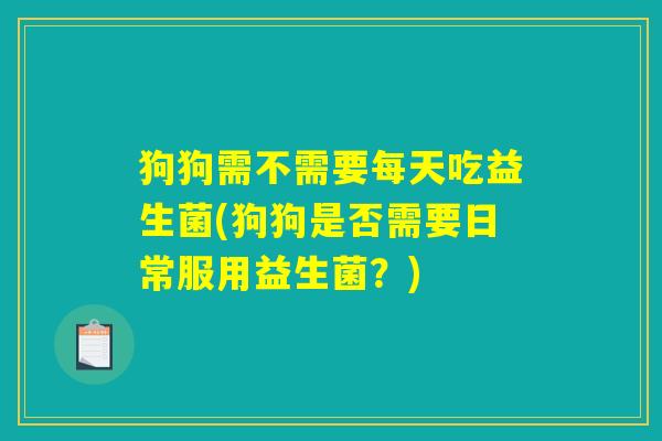 狗狗需不需要每天吃益生菌(狗狗是否需要日常服用益生菌？)