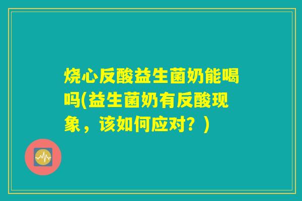 烧心反酸益生菌奶能喝吗(益生菌奶有反酸现象，该如何应对？)