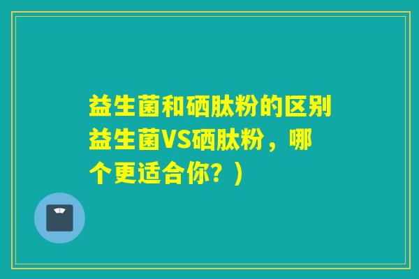 益生菌和硒肽粉的区别益生菌VS硒肽粉，哪个更适合你？)