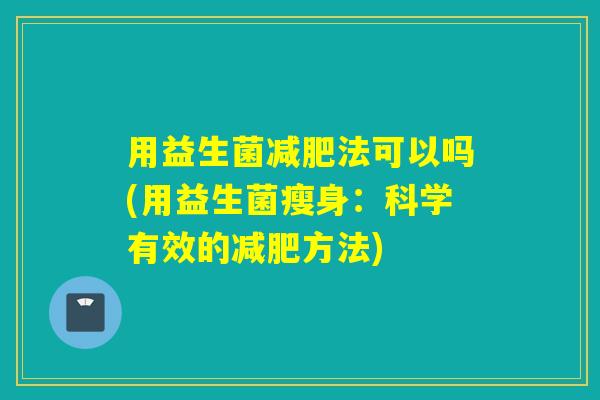 用益生菌减肥法可以吗(用益生菌瘦身：科学有效的减肥方法)