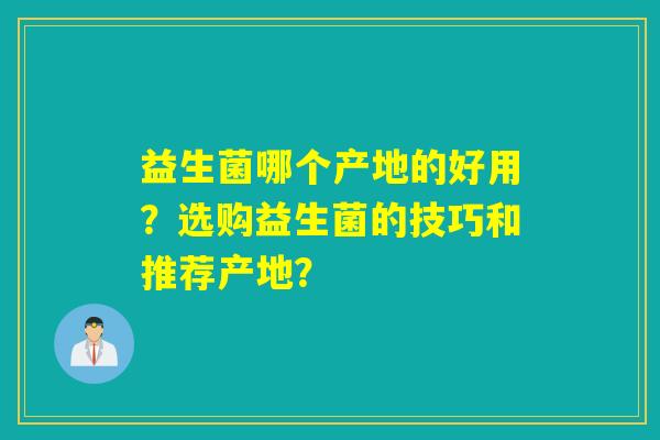 益生菌哪个产地的好用？选购益生菌的技巧和推荐产地？