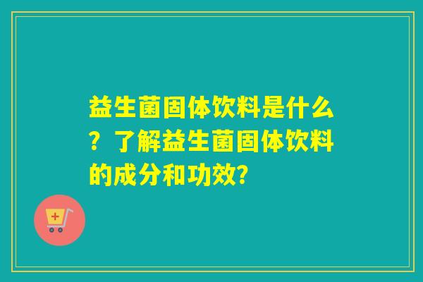 益生菌固体饮料是什么？了解益生菌固体饮料的成分和功效？
