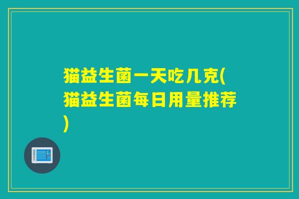 猫益生菌一天吃几克(猫益生菌每日用量推荐)