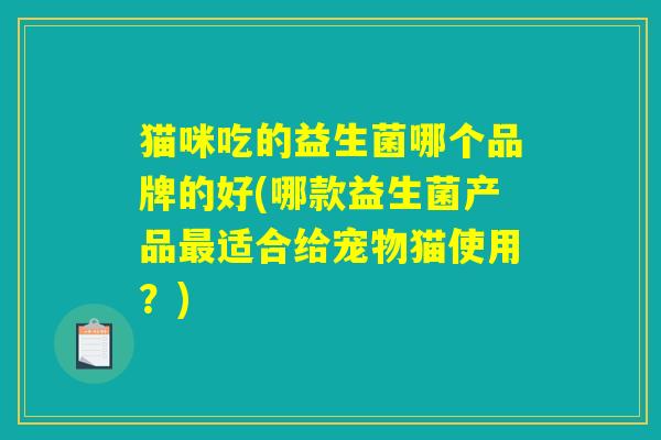 猫咪吃的益生菌哪个品牌的好(哪款益生菌产品最适合给宠物猫使用？)