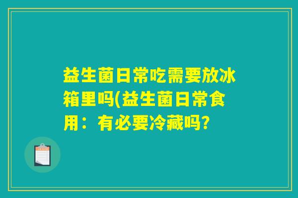 益生菌日常吃需要放冰箱里吗(益生菌日常食用：有必要冷藏吗？