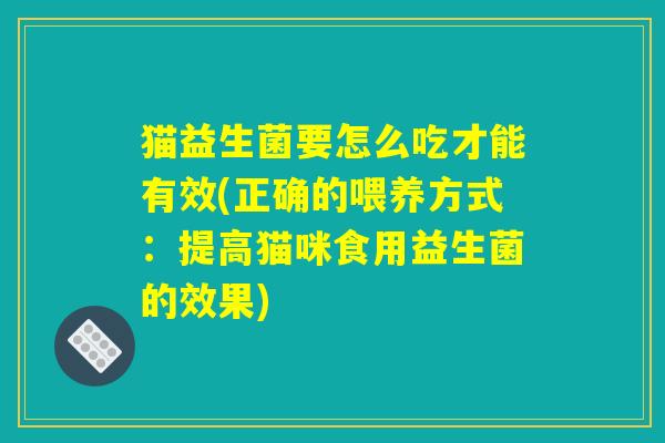 猫益生菌要怎么吃才能有效(正确的喂养方式：提高猫咪食用益生菌的效果)