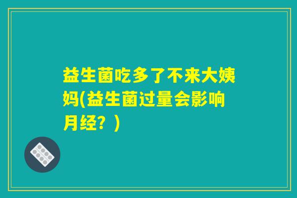 益生菌吃多了不来大姨妈(益生菌过量会影响月经？)