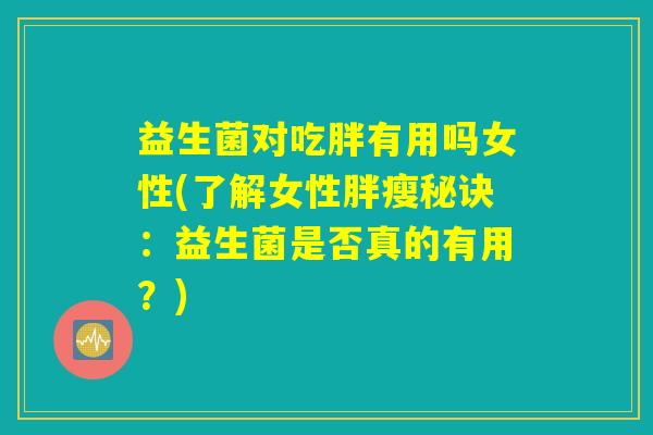 益生菌对吃胖有用吗女性(了解女性胖瘦秘诀：益生菌是否真的有用？)